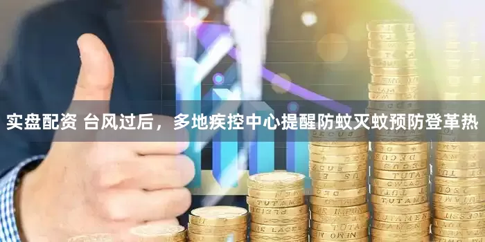 实盘配资 台风过后，多地疾控中心提醒防蚊灭蚊预防登革热