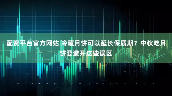 配资平台官方网站 冷藏月饼可以延长保质期？中秋吃月饼要避开这些误区