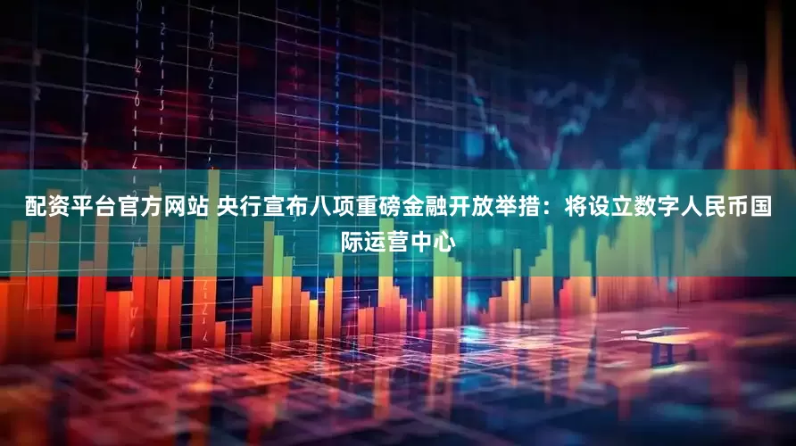 配资平台官方网站 央行宣布八项重磅金融开放举措：将设立数字人民币国际运营中心
