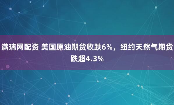 满璃网配资 美国原油期货收跌6%，纽约天然气期货跌超4.3%