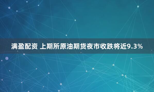 满盈配资 上期所原油期货夜市收跌将近9.3%