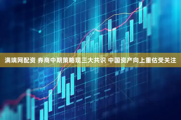 满璃网配资 券商中期策略现三大共识 中国资产向上重估受关注