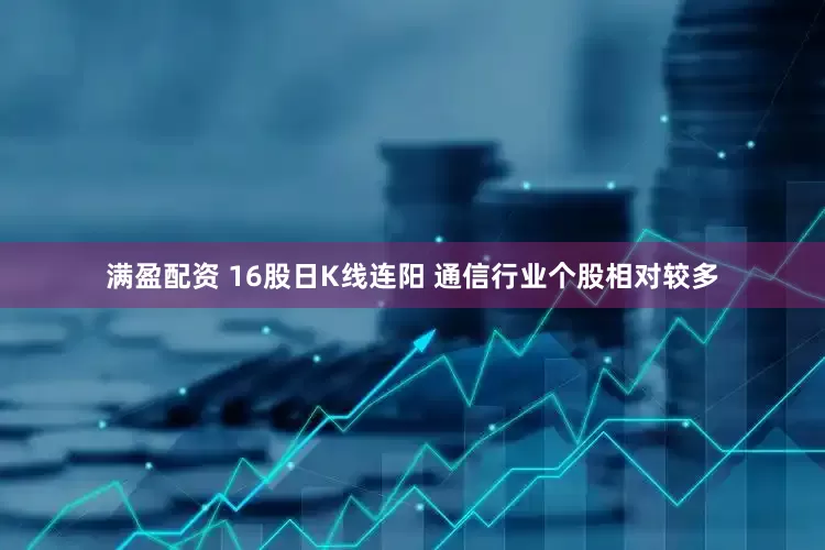 满盈配资 16股日K线连阳 通信行业个股相对较多