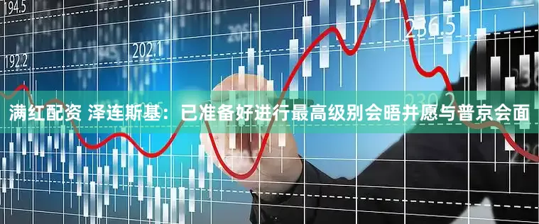 满红配资 泽连斯基：已准备好进行最高级别会晤并愿与普京会面