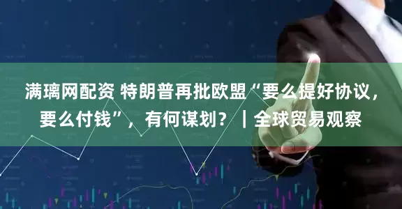 满璃网配资 特朗普再批欧盟“要么提好协议，要么付钱”，有何谋划？｜全球贸易观察