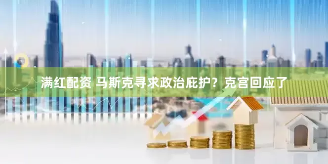 满红配资 马斯克寻求政治庇护？克宫回应了