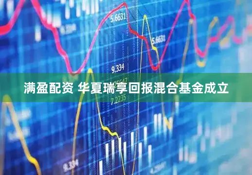 满盈配资 华夏瑞享回报混合基金成立