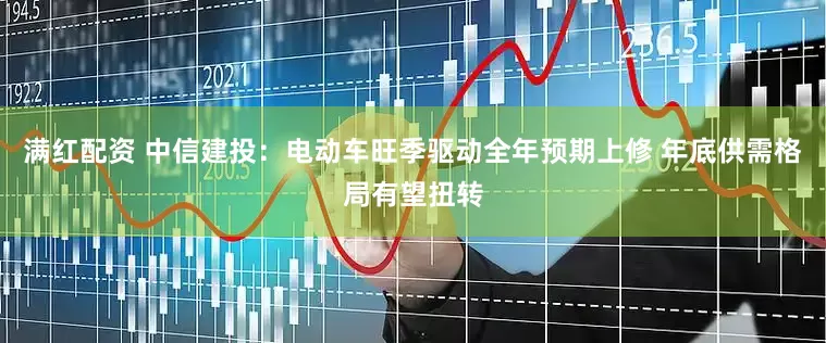 满红配资 中信建投：电动车旺季驱动全年预期上修 年底供需格局有望扭转