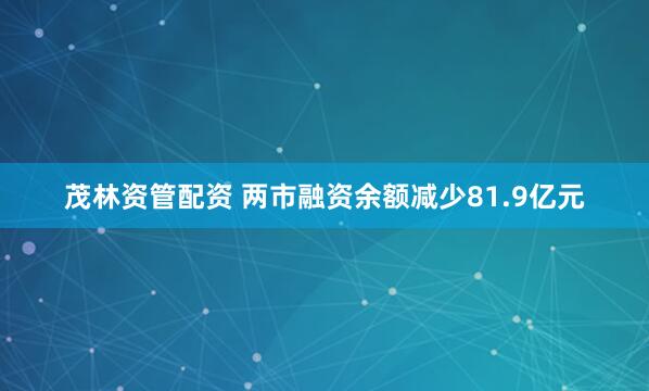茂林资管配资 两市融资余额减少81.9亿元