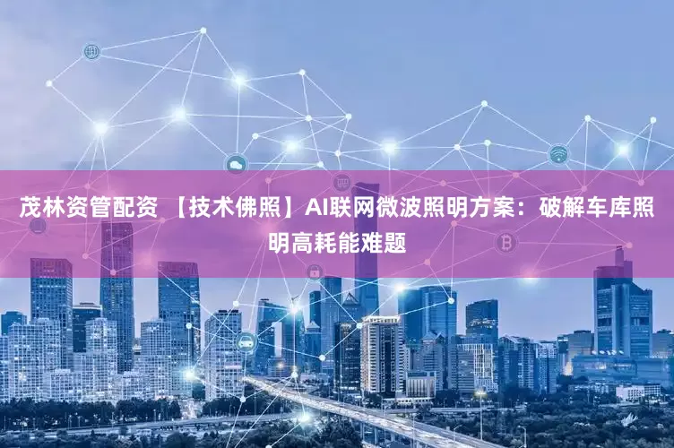 茂林资管配资 【技术佛照】AI联网微波照明方案：破解车库照明高耗能难题