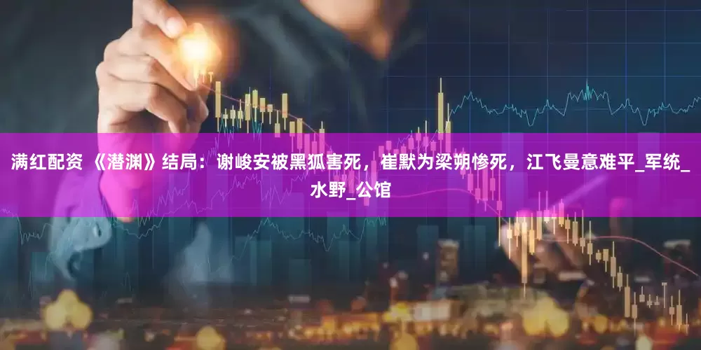 满红配资 《潜渊》结局：谢峻安被黑狐害死，崔默为梁朔惨死，江飞曼意难平_军统_水野_公馆