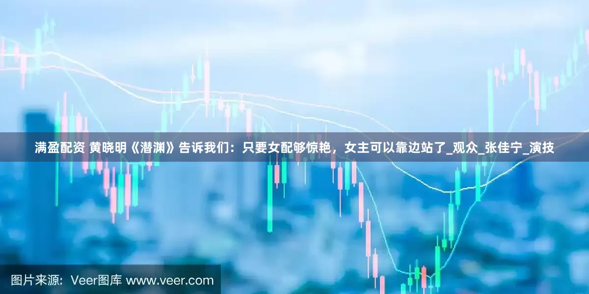 满盈配资 黄晓明《潜渊》告诉我们：只要女配够惊艳，女主可以靠边站了_观众_张佳宁_演技