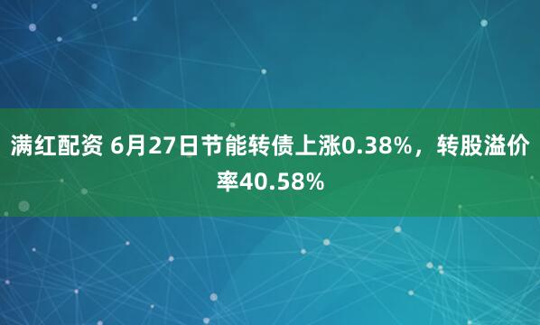 满红配资 6月27日节能转债上涨0.38%，转股溢价率40.58%