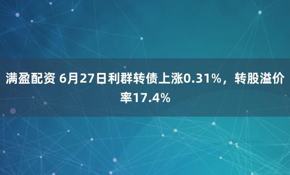满盈配资 6月27日利群转债上涨0.31%，转股溢价率17.4%