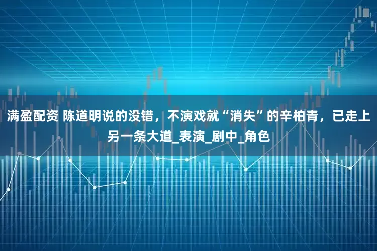 满盈配资 陈道明说的没错，不演戏就“消失”的辛柏青，已走上另一条大道_表演_剧中_角色