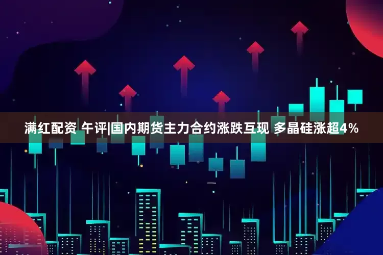 满红配资 午评|国内期货主力合约涨跌互现 多晶硅涨超4%