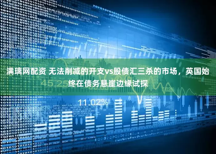 满璃网配资 无法削减的开支vs股债汇三杀的市场，英国始终在债务悬崖边缘试探