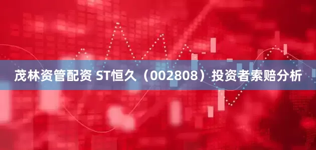 茂林资管配资 ST恒久（002808）投资者索赔分析