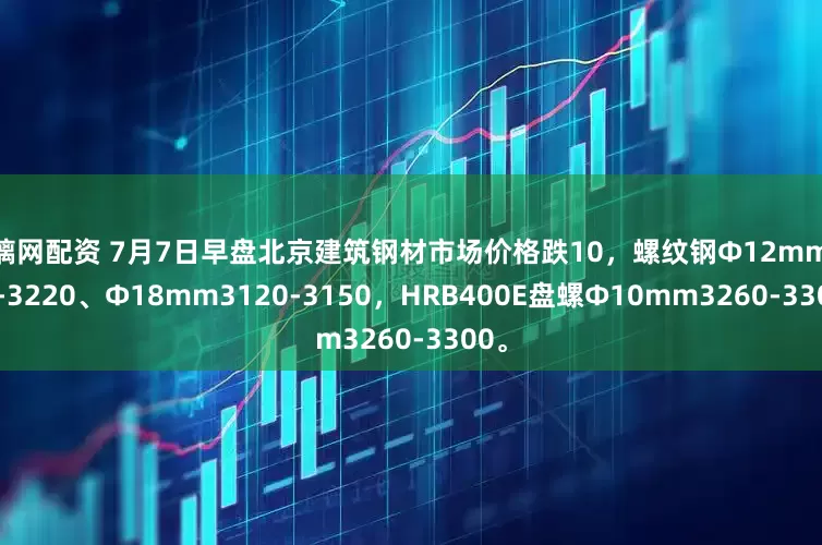 满璃网配资 7月7日早盘北京建筑钢材市场价格跌10，螺纹钢Ф12mm3150-3220、Ф18mm3120-3150，HRB400E盘螺Ф10mm3260-3300。