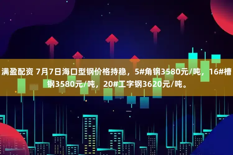 满盈配资 7月7日海口型钢价格持稳，5#角钢3580元/吨，16#槽钢3580元/吨，20#工字钢3620元/吨。