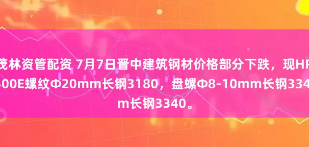 茂林资管配资 7月7日晋中建筑钢材价格部分下跌，现HRB400E螺纹Ф20mm长钢3180，盘螺Ф8-10mm长钢3340。