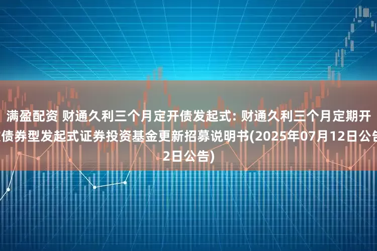 满盈配资 财通久利三个月定开债发起式: 财通久利三个月定期开放债券型发起式证券投资基金更新招募说明书(2025年07月12日公告)