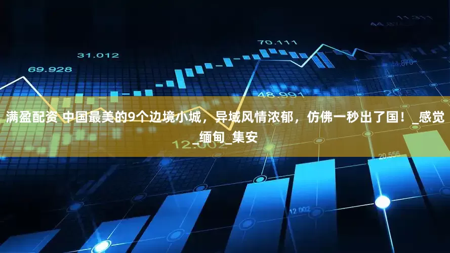 满盈配资 中国最美的9个边境小城，异域风情浓郁，仿佛一秒出了国！_感觉_缅甸_集安