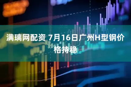 满璃网配资 7月16日广州H型钢价格持稳