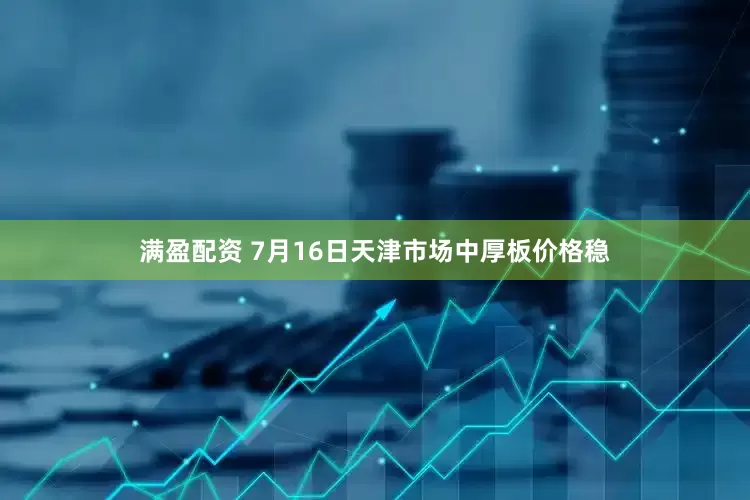 满盈配资 7月16日天津市场中厚板价格稳