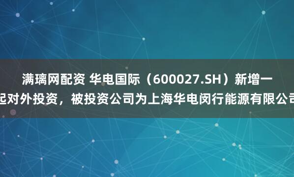 满璃网配资 华电国际（600027.SH）新增一起对外投资，被投资公司为上海华电闵行能源有限公司