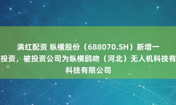 满红配资 纵横股份（688070.SH）新增一起对外投资，被投资公司为纵横鸱吻（河北）无人机科技有限公司