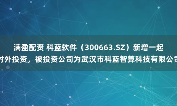 满盈配资 科蓝软件（300663.SZ）新增一起对外投资，被投资公司为武汉市科蓝智算科技有限公司
