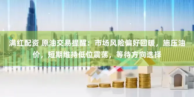 满红配资 原油交易提醒：市场风险偏好回暖，施压油价，短期维持低位震荡，等待方向选择