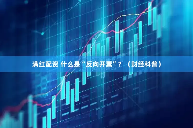 满红配资 什么是“反向开票”？（财经科普）