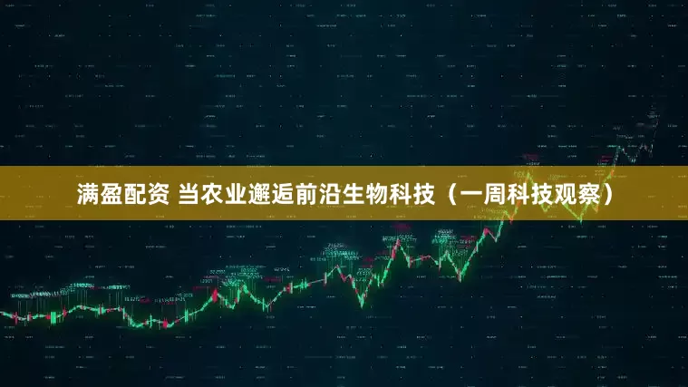 满盈配资 当农业邂逅前沿生物科技（一周科技观察）