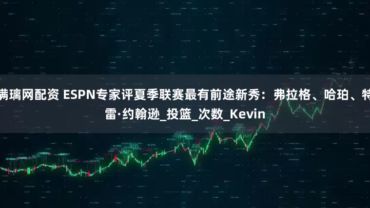 满璃网配资 ESPN专家评夏季联赛最有前途新秀：弗拉格、哈珀、特雷·约翰逊_投篮_次数_Kevin