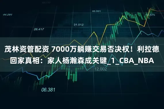 茂林资管配资 7000万躺赚交易否决权！利拉德回家真相：家人杨瀚森成关键_1_CBA_NBA