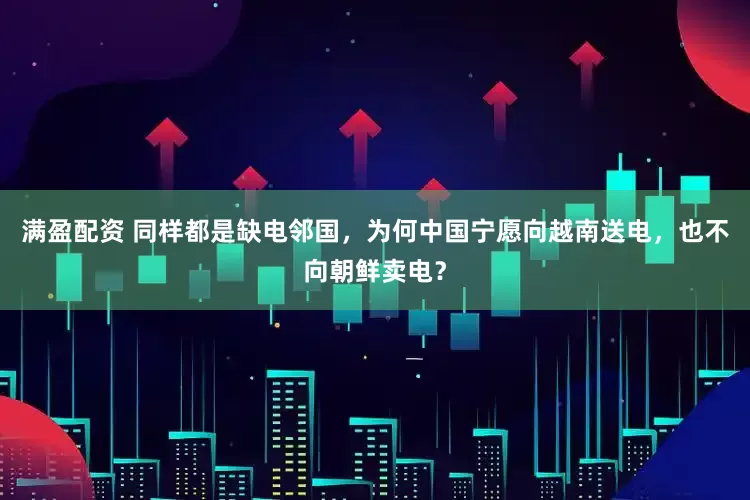 满盈配资 同样都是缺电邻国，为何中国宁愿向越南送电，也不向朝鲜卖电？