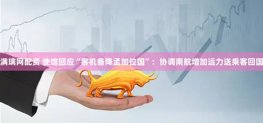 满璃网配资 使馆回应“客机备降孟加拉国”：协调南航增加运力送乘客回国