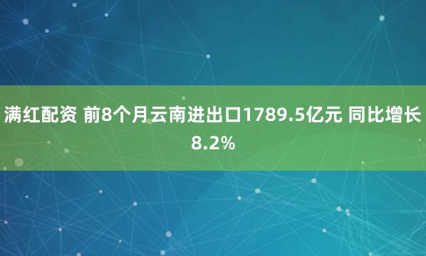 满红配资 前8个月云南进出口1789.5亿元 同比增长8.2%