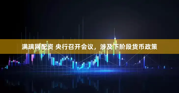 满璃网配资 央行召开会议，涉及下阶段货币政策