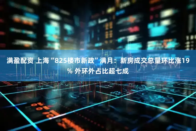 满盈配资 上海“825楼市新政”满月：新房成交总量环比涨19% 外环外占比超七成