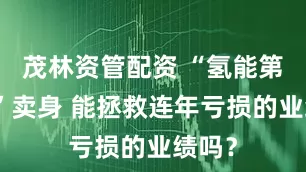 茂林资管配资 “氢能第一股”卖身 能拯救连年亏损的业绩吗？