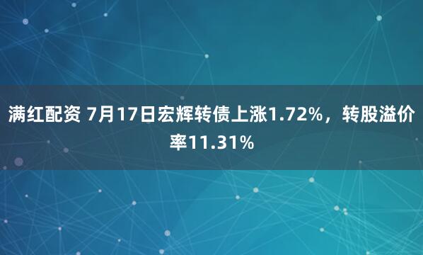 满红配资 7月17日宏辉转债上涨1.72%，转股溢价率11.31%
