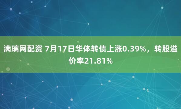 满璃网配资 7月17日华体转债上涨0.39%,转股溢价率21.81%