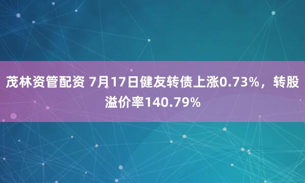 茂林资管配资 7月17日健友转债上涨0.73%，转股溢价率140.79%