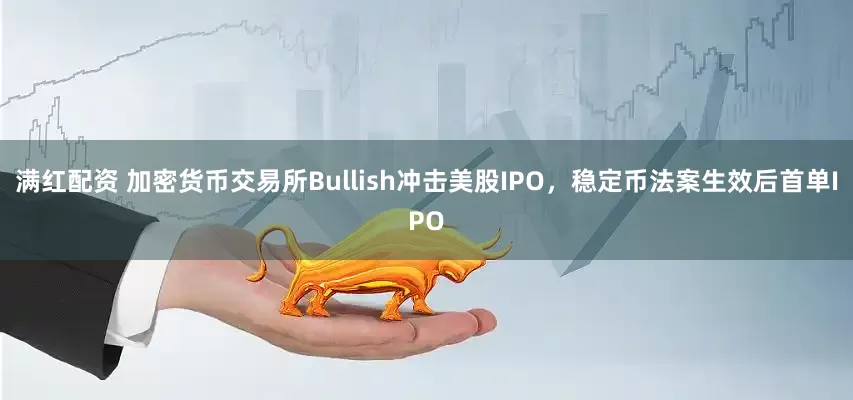 满红配资 加密货币交易所Bullish冲击美股IPO，稳定币法案生效后首单IPO