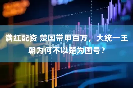 满红配资 楚国带甲百万，大统一王朝为何不以楚为国号？