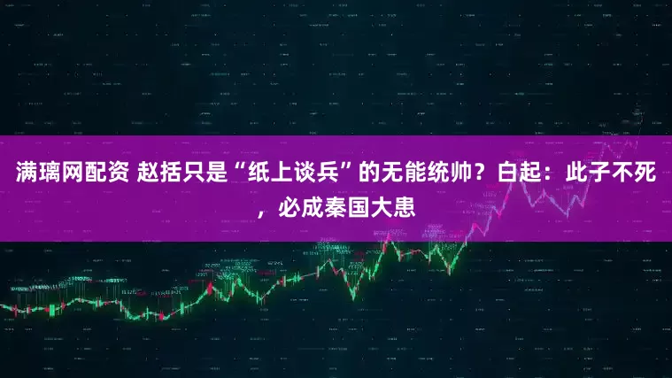 满璃网配资 赵括只是“纸上谈兵”的无能统帅？白起：此子不死，必成秦国大患