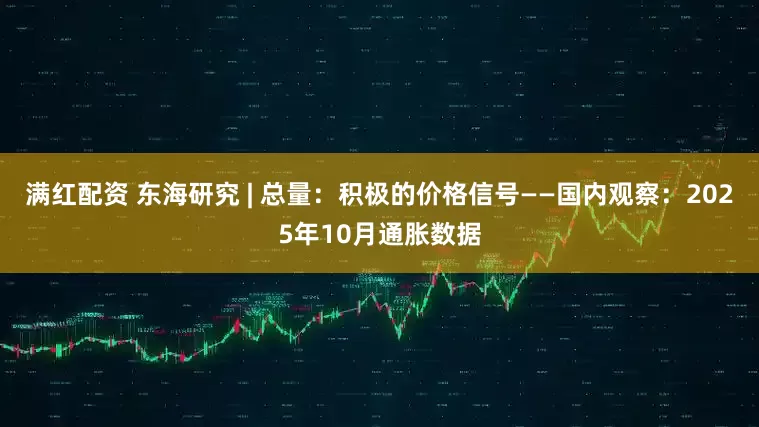 满红配资 东海研究 | 总量：积极的价格信号——国内观察：2025年10月通胀数据